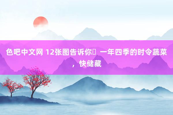 色吧中文网 12张图告诉你❗一年四季的时令蔬菜，快储藏