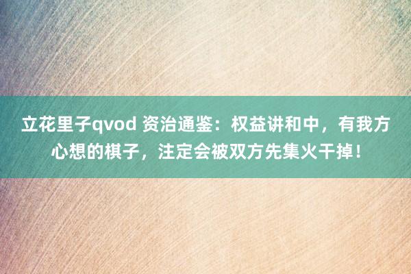 立花里子qvod 资治通鉴：权益讲和中，有我方心想的棋子，注定会被双方先集火干掉！