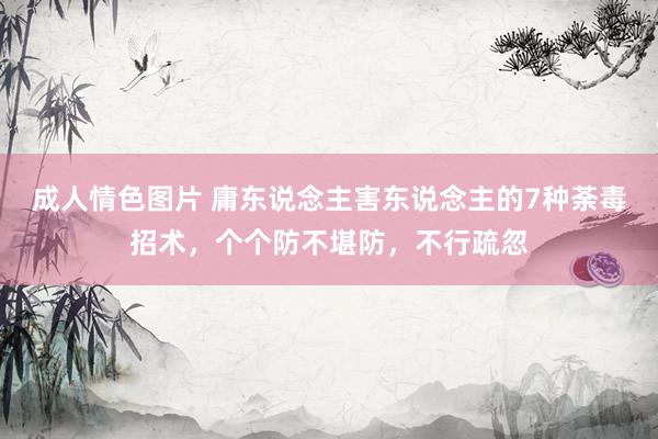 成人情色图片 庸东说念主害东说念主的7种荼毒招术，个个防不堪防，不行疏忽