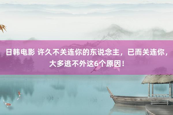 日韩电影 许久不关连你的东说念主，已而关连你，大多逃不外这6个原因！