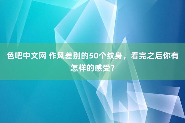 色吧中文网 作风差别的50个纹身，看完之后你有怎样的感受？