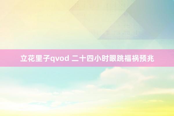 立花里子qvod 二十四小时眼跳福祸预兆