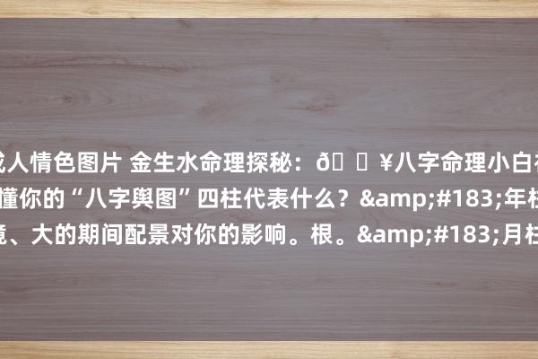 成人情色图片 金生水命理探秘：🔥八字命理小白初学科🔥第二课：看懂你的“八字舆图”四柱代表什么？&#183;年柱：祖宗根基、童年环境、大的期间配景对你的影响。根。&#183;月柱：极端迫切！代表父母、昆季、成长环境、后生运势、..