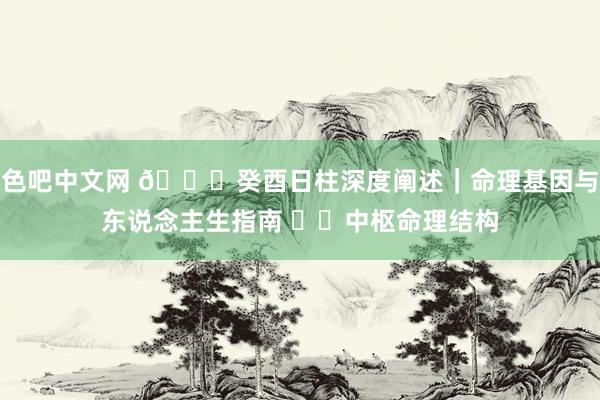 色吧中文网 🔍癸酉日柱深度阐述｜命理基因与东说念主生指南 ⚙️中枢命理结构